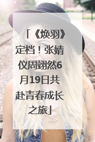 《焕羽》定档！张婧仪周翊然6月19日共赴青春成长之旅