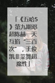 《五哈5》第九期邓超陈赫一天互掐“三百次”，王俊凯韭菜舞超魔性