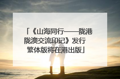 《山海同行——陇港陇澳交流印记》发行 繁体版将在港出版