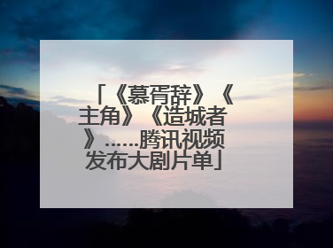 《慕胥辞》《主角》《造城者》……腾讯视频发布大剧片单