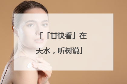 「甘快看」在天水，听树说