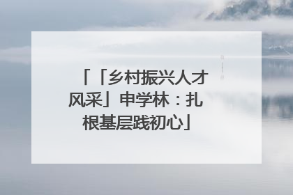 「乡村振兴人才风采」申学林：扎根基层践初心