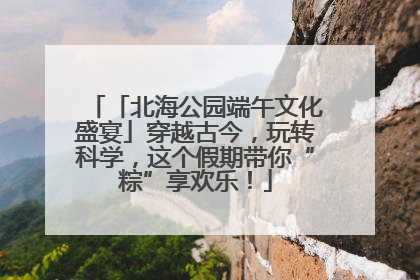 「北海公园端午文化盛宴」穿越古今，玩转科学，这个假期带你“粽”享欢乐！