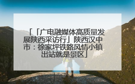 「广电融媒体高质量发展陕西采访行」陕西汉中市：徐家坪铁路风情小镇 出站就是景区