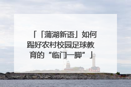 「蒲湖新语」如何踢好农村校园足球教育的“临门一脚”