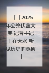 「2025年公祭伏羲大典·记者手记」在天水 听见历史的脉搏