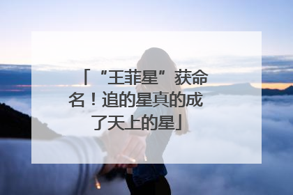 “王菲星”获命名！追的星真的成了天上的星