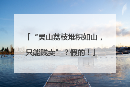 “灵山荔枝堆积如山，只能贱卖”？假的！