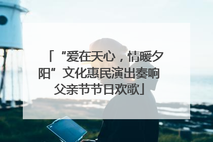 “爱在天心，情暖夕阳”文化惠民演出奏响父亲节节日欢歌