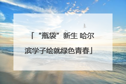“瓶袋”新生 哈尔滨学子绘就绿色青春