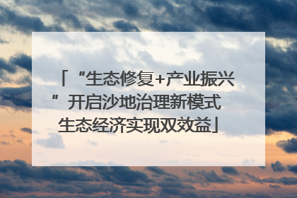 “生态修复+产业振兴”开启沙地治理新模式 生态经济实现双效益