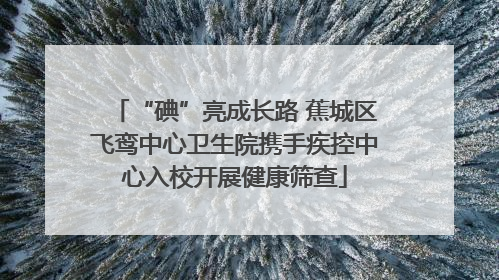 “碘”亮成长路 蕉城区飞鸾中心卫生院携手疾控中心入校开展健康筛查
