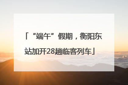 “端午”假期，衡阳东站加开28趟临客列车