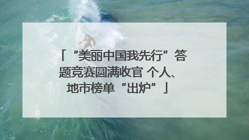 “美丽中国我先行”答题竞赛圆满收官 个人、地市榜单“出炉”