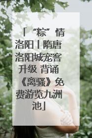 “粽”情洛阳丨隋唐洛阳城宠客升级 背诵《离骚》免费游览九洲池