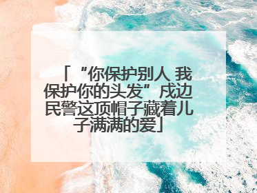 “你保护别人 我保护你的头发”戍边民警这顶帽子藏着儿子满满的爱