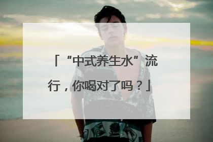 “中式养生水”流行，你喝对了吗？