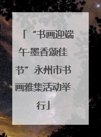 “书画迎端午·墨香颂佳节”永州市书画雅集活动举行