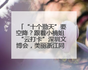 “十个勤天”要空降？跟着小楠姐“云打卡”深圳文博会，美丽浙江同步直播