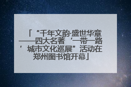 “千年文韵·盛世华章——四大名著‘一带一路’城市文化巡展”活动在郑州图书馆开幕