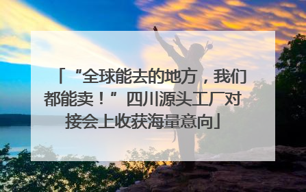 “全球能去的地方，我们都能卖！”四川源头工厂对接会上收获海量意向