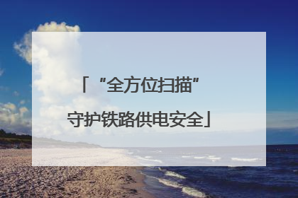 “全方位扫描” 守护铁路供电安全