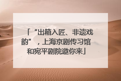 “出箱入匠、非遗戏韵”，上海京剧传习馆和宛平剧院邀你来