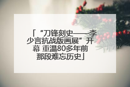 “刀锋刻史——李少言抗战版画展”开幕 重温80多年前那段难忘历史
