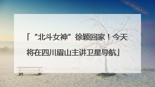 “北斗女神”徐颖回家！今天将在四川眉山主讲卫星导航