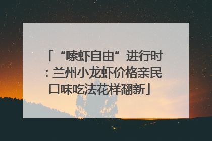 “嗦虾自由”进行时：兰州小龙虾价格亲民口味吃法花样翻新