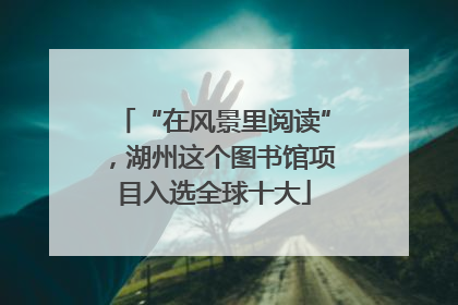 “在风景里阅读”，湖州这个图书馆项目入选全球十大