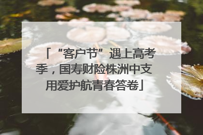 “客户节”遇上高考季，国寿财险株洲中支用爱护航青春答卷