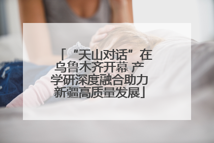 “天山对话”在乌鲁木齐开幕 产学研深度融合助力新疆高质量发展