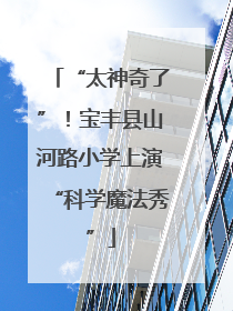 “太神奇了”！宝丰县山河路小学上演“科学魔法秀”