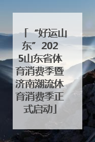 “好运山东”2025山东省体育消费季暨济南潮流体育消费季正式启动