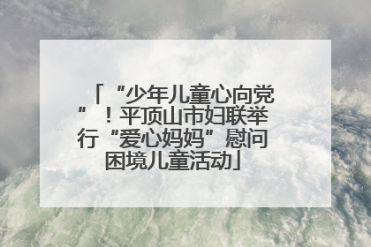 “少年儿童心向党”！平顶山市妇联举行“爱心妈妈”慰问困境儿童活动