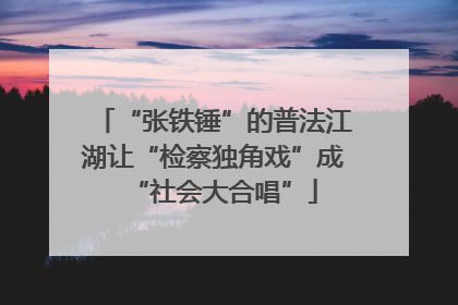 “张铁锤”的普法江湖让“检察独角戏”成“社会大合唱”