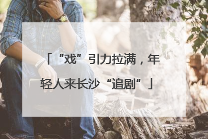 “戏”引力拉满，年轻人来长沙“追剧”