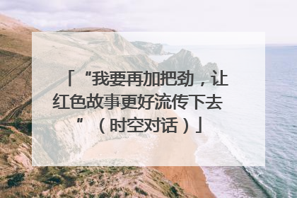 “我要再加把劲，让红色故事更好流传下去”（时空对话）