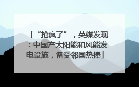 “抢疯了”，英媒发现：中国产太阳能和风能发电设施，备受邻国热捧