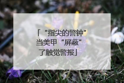 “指尖的警钟” 当美甲“屏蔽”了触觉警报