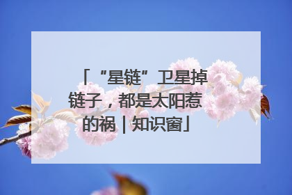 “星链”卫星掉链子，都是太阳惹的祸｜知识窗