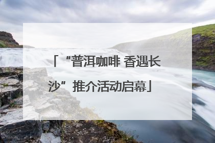 “普洱咖啡 香遇长沙”推介活动启幕