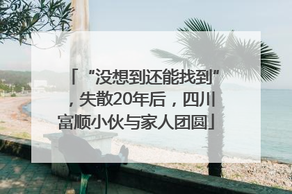 “没想到还能找到”，失散20年后，四川富顺小伙与家人团圆