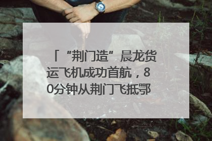 “荆门造”晨龙货运飞机成功首航，80分钟从荆门飞抵鄂州花湖机场