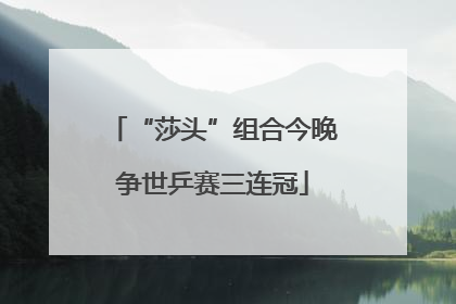 “莎头”组合今晚争世乒赛三连冠