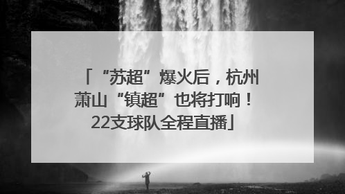 “苏超”爆火后，杭州萧山“镇超”也将打响！22支球队全程直播