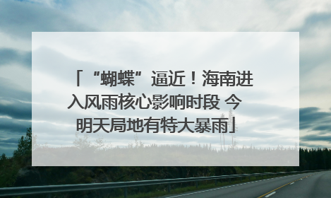“蝴蝶”逼近！海南进入风雨核心影响时段 今明天局地有特大暴雨