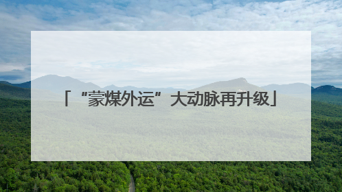 “蒙煤外运”大动脉再升级