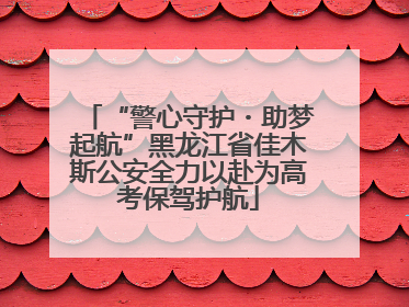 “警心守护・助梦起航”黑龙江省佳木斯公安全力以赴为高考保驾护航